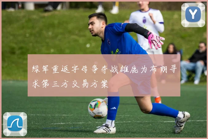 绿军重返字母争夺战雄鹿为布朗寻求第三方交易方案