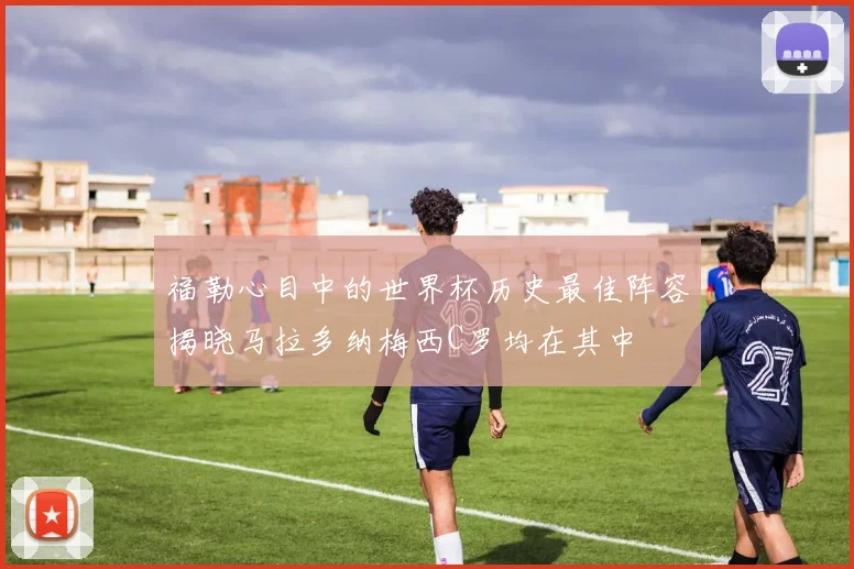 福勒心目中的世界杯历史最佳阵容揭晓马拉多纳梅西C罗均在其中