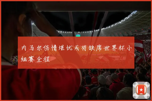 内马尔伤情堪忧或将缺席世界杯小组赛全程