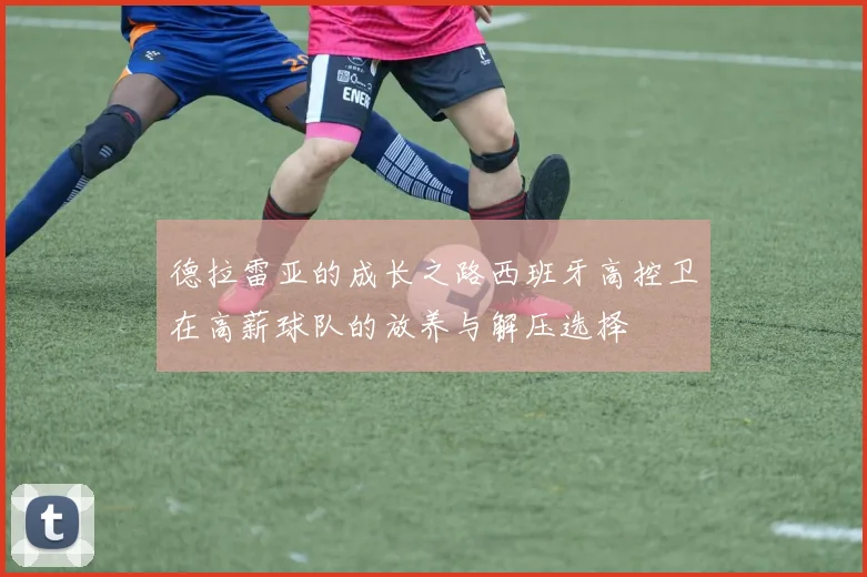 德拉雷亚的成长之路西班牙高控卫在高薪球队的放养与解压选择