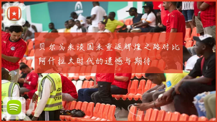 贝尔戈米谈国米重返辉煌之路对比阿什拉夫时代的遗憾与期待