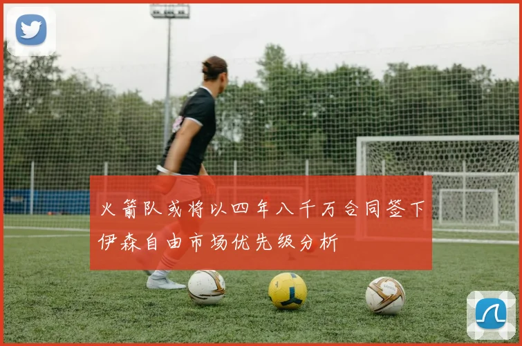 火箭队或将以四年八千万合同签下伊森自由市场优先级分析