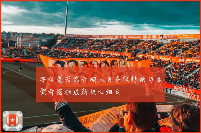 字母哥若离开湖人可争取特纳与东契奇搭档成新核心组合