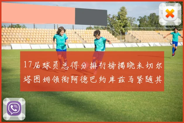 17届球员总得分排行榜揭晓米切尔塔图姆领衔阿德巴约库兹马紧随其后