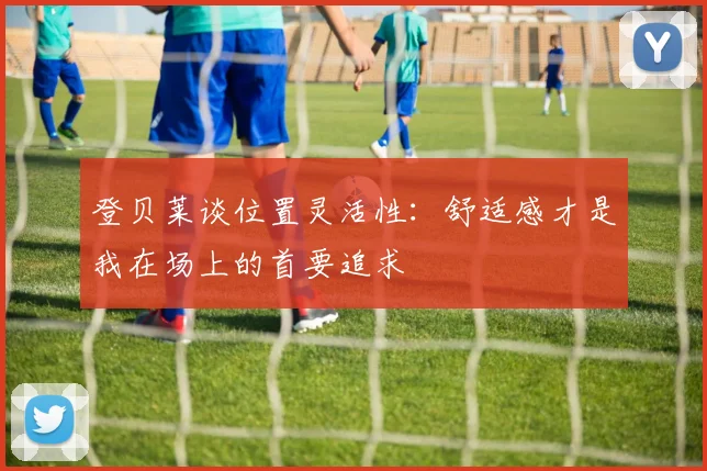 登贝莱谈位置灵活性：舒适感才是我在场上的首要追求